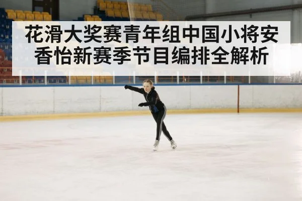 花滑大奖赛青年组中国小将安香怡新赛季节目编排全解析